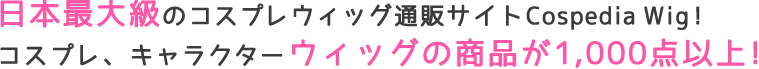 日本最大級のコスプレウィッグ通販サイトCospedia Wig !　コスプレ、キャラクターウィッグの商品が1000点以上！